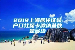 2019上海居住证转户口社保卡缴纳基数是多少