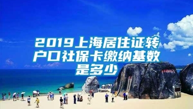 2019上海居住证转户口社保卡缴纳基数是多少