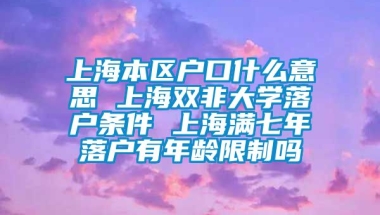 上海本区户口什么意思 上海双非大学落户条件 上海满七年落户有年龄限制吗