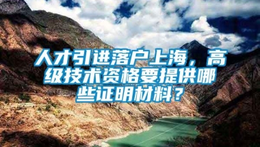 人才引进落户上海，高级技术资格要提供哪些证明材料？