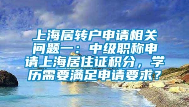 上海居转户申请相关问题一：中级职称申请上海居住证积分，学历需要满足申请要求？