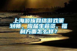 上海游族网络游戏策划师，应届生薪资、福利方面怎么样？