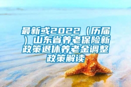 最新或2022（历届）山东省养老保险新政策退休养老金调整政策解读