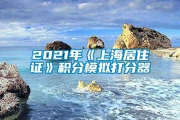 2021年《上海居住证》积分模拟打分器