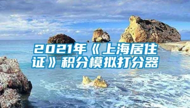 2021年《上海居住证》积分模拟打分器