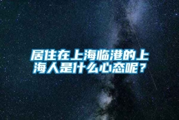 居住在上海临港的上海人是什么心态呢？