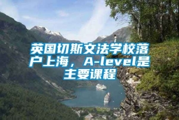 英国切斯文法学校落户上海，A-level是主要课程