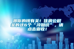 跟你的钱有关！住房公积金的这6个“冷知识”，请点击查收！