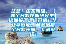 注意！国家明确，【非全日制在职研究生】培训报名通道开启！毕业拿双证，含金量与全日制等同，专科可报！