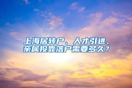 上海居转户、人才引进、亲属投靠落户需要多久？