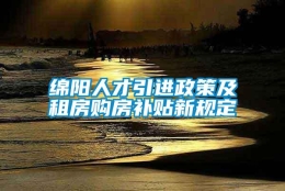 绵阳人才引进政策及租房购房补贴新规定