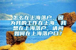 怎么在上海落户，因为我的工作在上海，我想在上海落户，请问如何在上海落户口？