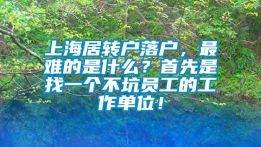 上海居转户落户，最难的是什么？首先是找一个不坑员工的工作单位！