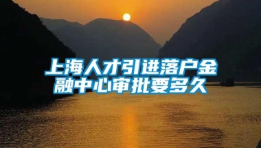 上海人才引进落户金融中心审批要多久