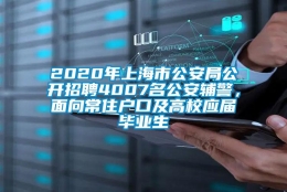 2020年上海市公安局公开招聘4007名公安辅警，面向常住户口及高校应届毕业生