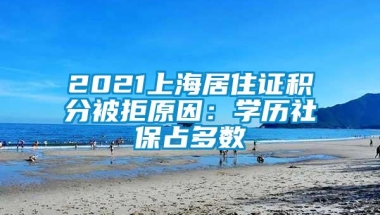 2021上海居住证积分被拒原因：学历社保占多数