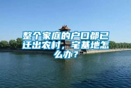 整个家庭的户口都已迁出农村，宅基地怎么办？