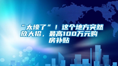 “太壕了”！这个地方突然放大招，最高100万元购房补贴