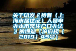 关于印发《持有〈上海市居住证〉人员申办本市常住户口办法》的通知（沪府规〔2019〕45号）