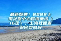 最新整理！2022上海社保中心咨询电话（16区），上海社保查询官网教程