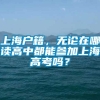 上海户籍，无论在哪读高中都能参加上海高考吗？