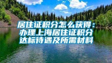 居住证积分怎么获得：办理上海居住证积分达标待遇及所需材料