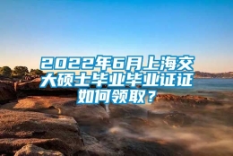 2022年6月上海交大硕士毕业毕业证证如何领取？