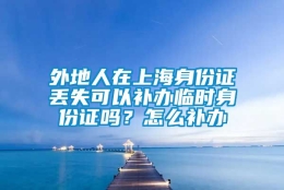 外地人在上海身份证丢失可以补办临时身份证吗？怎么补办