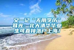 又一记“无用学历”耳光：北大清华毕业生可直接落户上海！