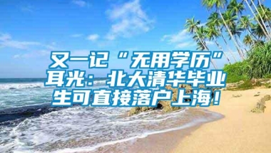 又一记“无用学历”耳光：北大清华毕业生可直接落户上海！