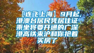 【连飞上海】9月起,港澳台居民凭居住证乘坐将要开通的广深港高铁来沪和你抢着买房了