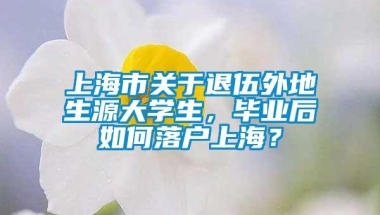 上海市关于退伍外地生源大学生，毕业后如何落户上海？