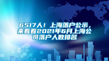 6517人！上海落户公示，来看看2021年6月上海公司落户人数排名