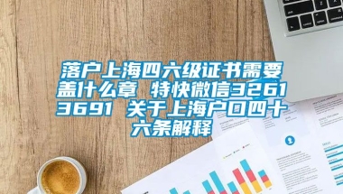 落户上海四六级证书需要盖什么章 特快微信32613691 关于上海户口四十六条解释