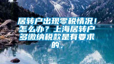 居转户出现零税情况！怎么办？上海居转户多缴纳税款是有要求的，