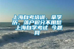 上海自考培训、拿学历、落户积分不用愁 上海自学考试 今题网