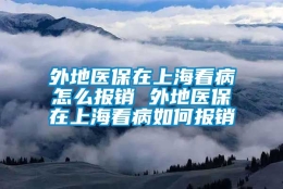 外地医保在上海看病怎么报销 外地医保在上海看病如何报销