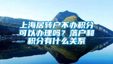 上海居转户不办积分可以办理吗？落户和积分有什么关系