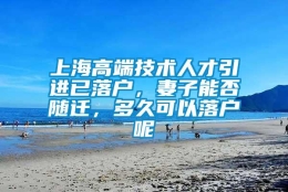 上海高端技术人才引进已落户，妻子能否随迁，多久可以落户呢