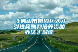 《佛山市南海区人才引进奖励和培养资助办法》解读