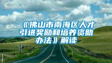 《佛山市南海区人才引进奖励和培养资助办法》解读