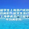 留学生上海落户成功后离职，留学生落户上海申请落户过程中可以离职吗？