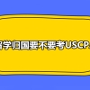 留学归国要不要考USCPA？回国之后USCPA人才有什么政策福利吗？