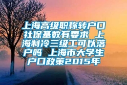 上海高级职称转户口社保基数有要求 上海制冷三级工可以落户吗 上海市大学生户口政策2015年