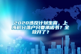 2020违反计划生育，上海积分落户只要承诺书？全放开了？