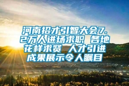 河南招才引智大会7.2万人进场求职 各地花样求贤 人才引进成果展示令人瞩目