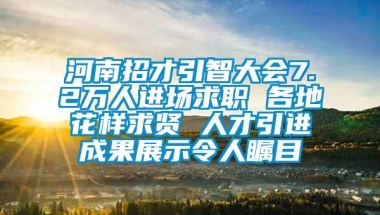 河南招才引智大会7.2万人进场求职 各地花样求贤 人才引进成果展示令人瞩目