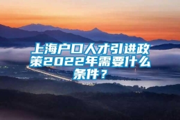 上海户口人才引进政策2022年需要什么条件？