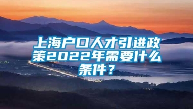 上海户口人才引进政策2022年需要什么条件？