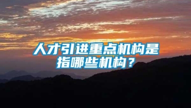 人才引进重点机构是指哪些机构？